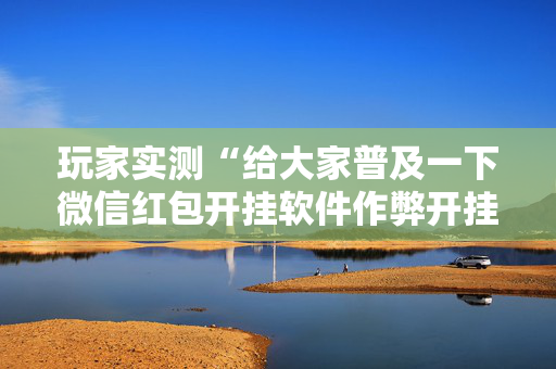 玩家实测“给大家普及一下微信红包开挂软件作弊开挂”（详细透视教程）-哔哩哔哩
