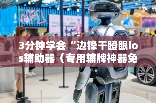 3分钟学会“边锋干瞪眼ios辅助器（专用辅牌神器免安装）