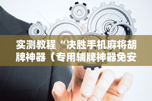 实测教程“决胜手机麻将胡牌神器（专用辅牌神器免安装）