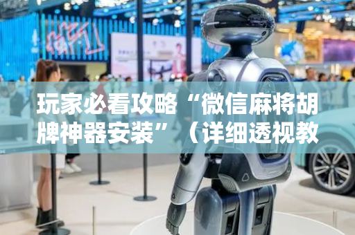 玩家必看攻略“微信麻将胡牌神器安装”（详细透视教程）-哔哩哔哩