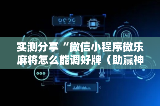 实测分享“微信小程序微乐麻将怎么能调好牌（助赢神器通用版）