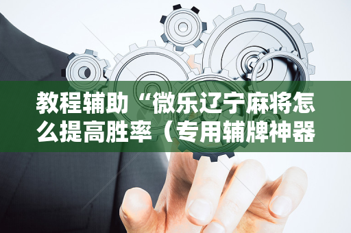教程辅助“微乐辽宁麻将怎么提高胜率（专用辅牌神器免安装）