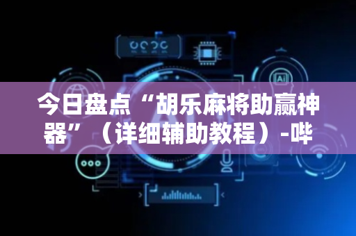 今日盘点“胡乐麻将助赢神器”（详细辅助教程）-哔哩哔哩