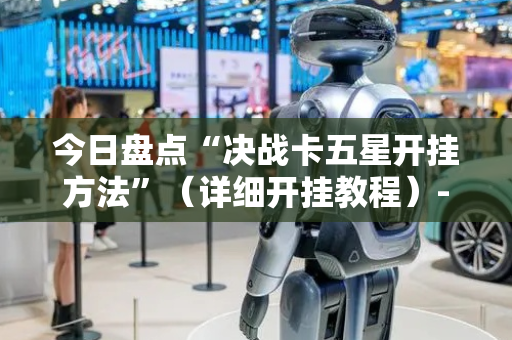 今日盘点“决战卡五星开挂方法”（详细开挂教程）-哔哩哔哩