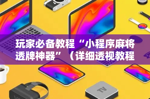 玩家必备教程“小程序麻将透牌神器”（详细透视教程）-哔哩哔哩