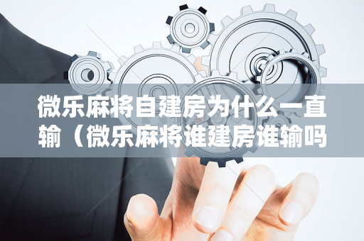 微乐麻将自建房为什么一直输（微乐麻将谁建房谁输吗）