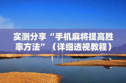 实测分享“手机麻将提高胜率方法”（详细透视教程）-哔哩哔哩