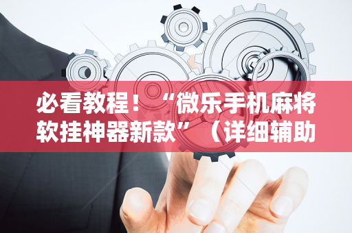 必看教程！“微乐手机麻将软挂神器新款”（详细辅助教程）-哔哩哔哩