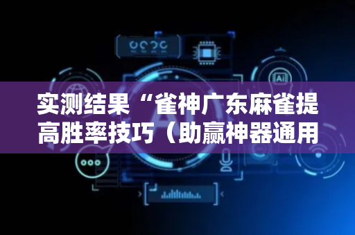 实测结果“雀神广东麻雀提高胜率技巧（助赢神器通用版）