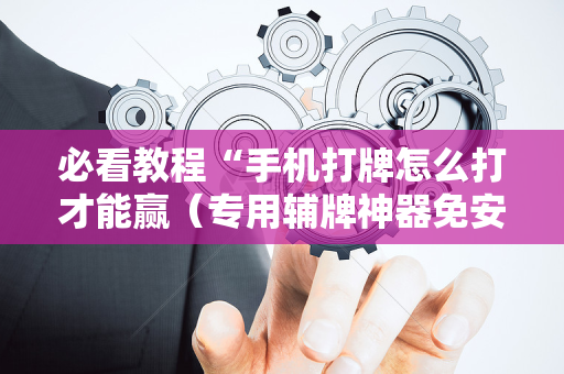 必看教程“手机打牌怎么打才能赢（专用辅牌神器免安装）