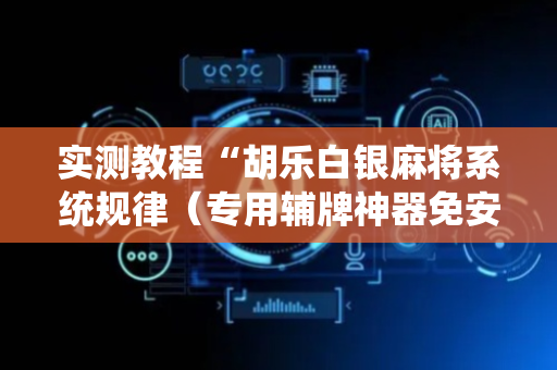实测教程“胡乐白银麻将系统规律（专用辅牌神器免安装）