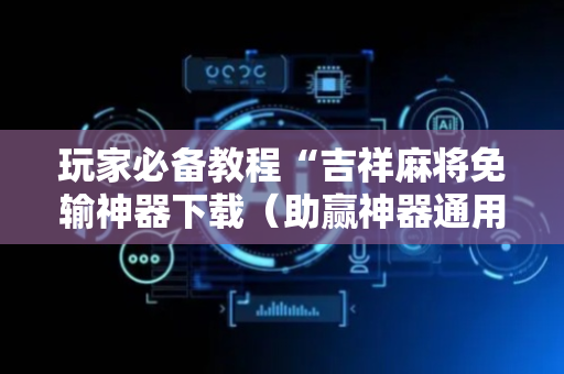 玩家必备教程“吉祥麻将免输神器下载（助赢神器通用版）