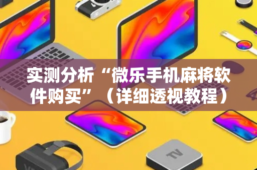 实测分析“微乐手机麻将软件购买”（详细透视教程）-哔哩哔哩