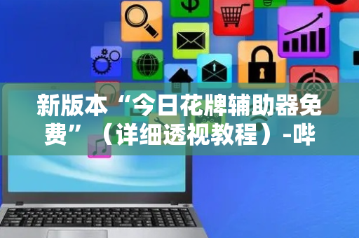 新版本“今日花牌辅助器免费”（详细透视教程）-哔哩哔哩