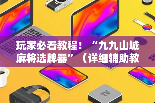 玩家必看教程！“九九山城麻将选牌器”（详细辅助教程）-哔哩哔哩