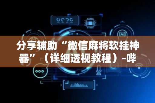 分享辅助“微信麻将软挂神器”（详细透视教程）-哔哩哔哩