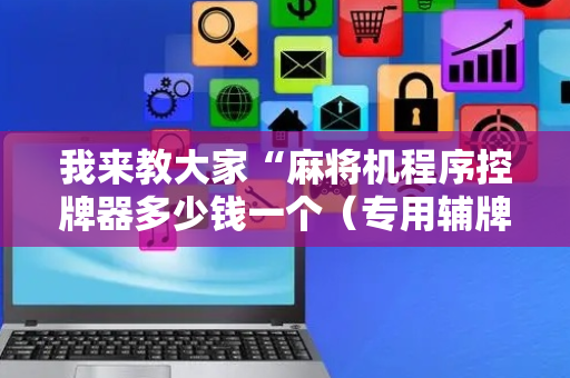 我来教大家“麻将机程序控牌器多少钱一个（专用辅牌神器免安装）