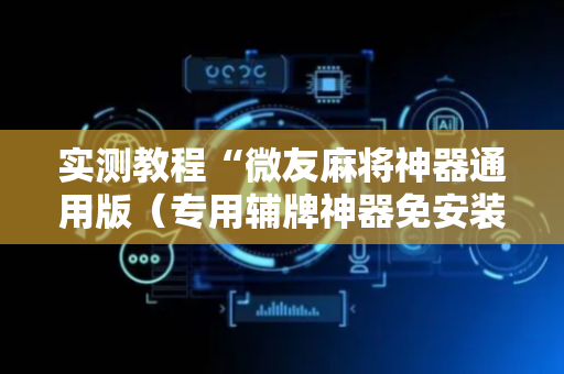 实测教程“微友麻将神器通用版（专用辅牌神器免安装）