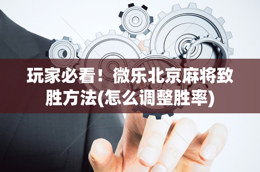 玩家必看！微乐北京麻将致胜方法(怎么调整胜率)
