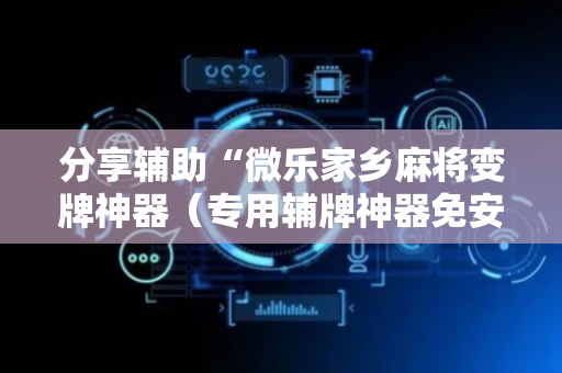 分享辅助“微乐家乡麻将变牌神器（专用辅牌神器免安装）