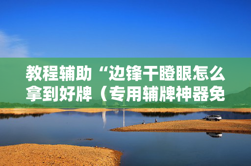 教程辅助“边锋干瞪眼怎么拿到好牌（专用辅牌神器免安装）
