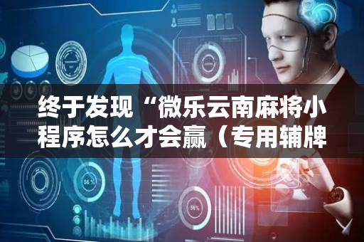 终于发现“微乐云南麻将小程序怎么才会赢（专用辅牌神器免安装）