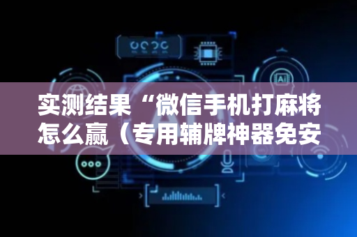 实测结果“微信手机打麻将怎么赢（专用辅牌神器免安装）