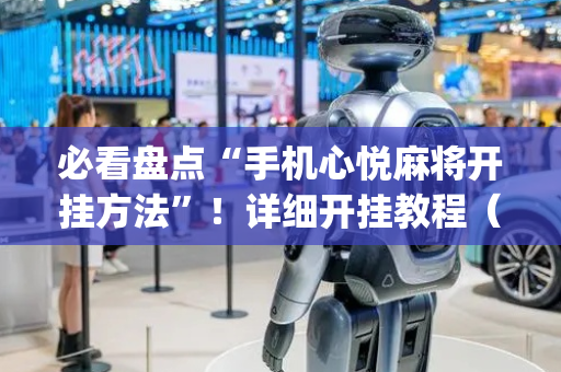 必看盘点“手机心悦麻将开挂方法”！详细开挂教程（确实真的有挂)-抖音