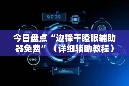 今日盘点“边锋干瞪眼辅助器免费”（详细辅助教程）-哔哩哔哩