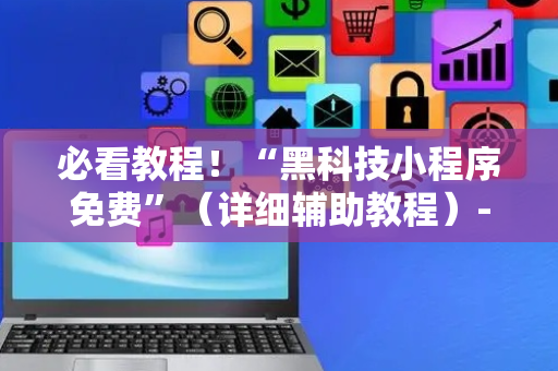 必看教程！“黑科技小程序免费”（详细辅助教程）-哔哩哔哩