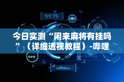 今日实测“闲来麻将有挂吗”（详细透视教程）-哔哩哔哩