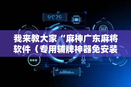 我来教大家“麻神广东麻将软件（专用辅牌神器免安装）