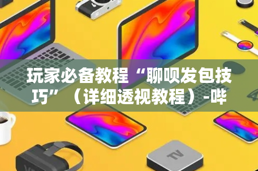玩家必备教程“聊呗发包技巧”（详细透视教程）-哔哩哔哩