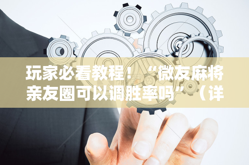 玩家必看教程！“微友麻将亲友圈可以调胜率吗”（详细透视教程）-哔哩哔哩