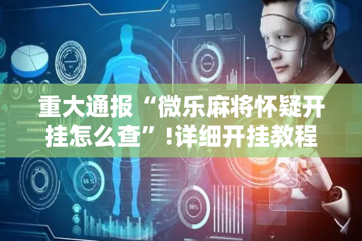 重大通报“微乐麻将怀疑开挂怎么查”!详细开挂教程-抖音