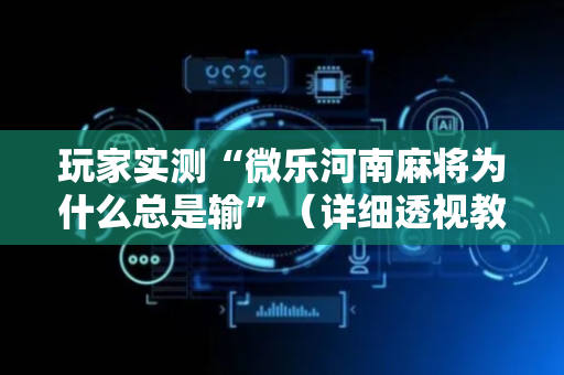 玩家实测“微乐河南麻将为什么总是输”（详细透视教程）-哔哩哔哩