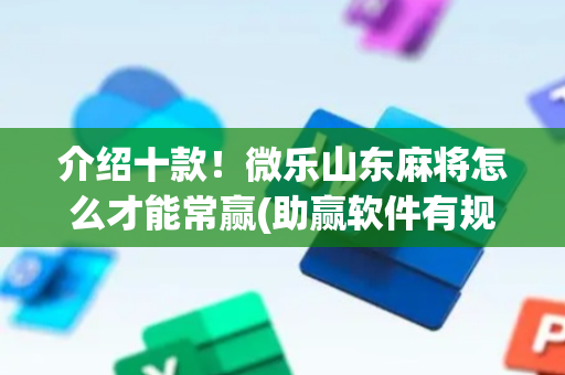介绍十款！微乐山东麻将怎么才能常赢(助赢软件有规律吗)