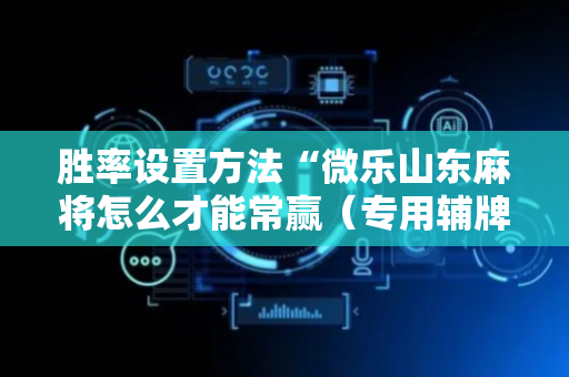 胜率设置方法“微乐山东麻将怎么才能常赢（专用辅牌神器免安装）