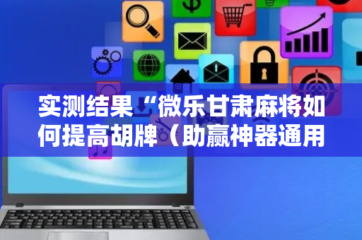 实测结果“微乐甘肃麻将如何提高胡牌（助赢神器通用版）