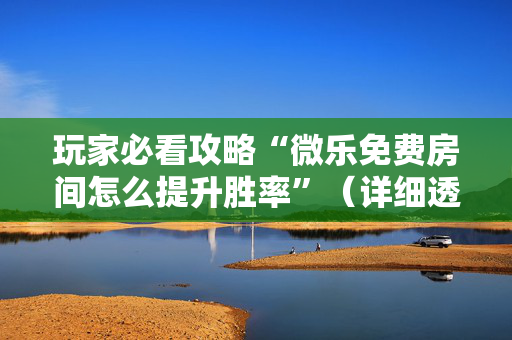 玩家必看攻略“微乐免费房间怎么提升胜率”（详细透视教程）-哔哩哔哩