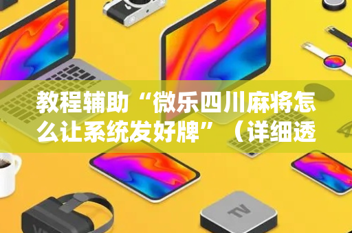 教程辅助“微乐四川麻将怎么让系统发好牌”（详细透视教程）-哔哩哔哩