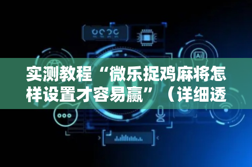 实测教程“微乐捉鸡麻将怎样设置才容易赢”（详细透视教程）-哔哩哔哩