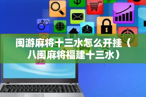 闽游麻将十三水怎么开挂（八闽麻将福建十三水）