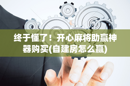 终于懂了！开心麻将助赢神器购买(自建房怎么赢)