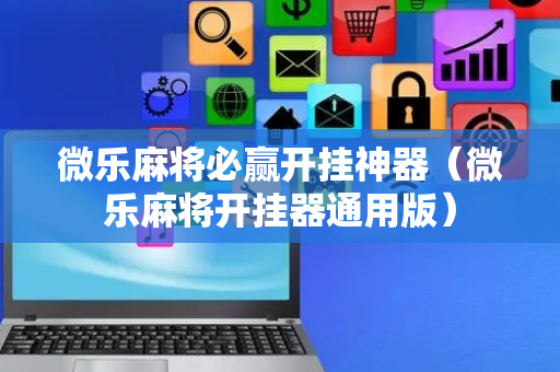 微乐麻将必赢开挂神器（微乐麻将开挂器通用版）