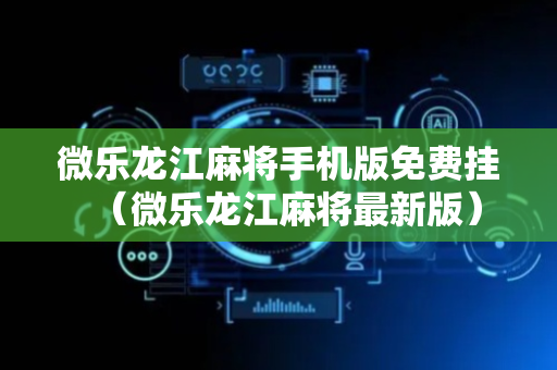 微乐龙江麻将手机版免费挂（微乐龙江麻将最新版）
