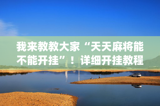 我来教教大家“天天麻将能不能开挂”！详细开挂教程（确实真的有挂)-抖音