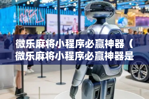 微乐麻将小程序必赢神器（微乐麻将小程序必赢神器是真的吗）