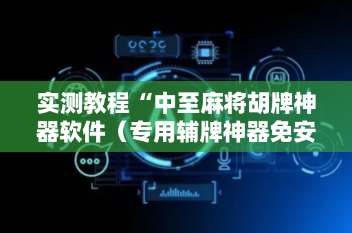 实测教程“中至麻将胡牌神器软件（专用辅牌神器免安装）