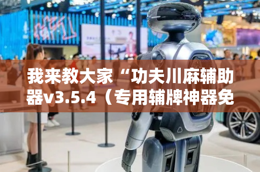 我来教大家“功夫川麻辅助器v3.5.4（专用辅牌神器免安装）